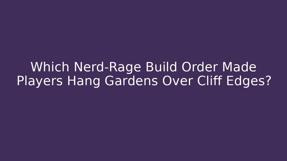Which Nerd-Rage Build Order Made Players Hang Gardens Over Cliff Edges?