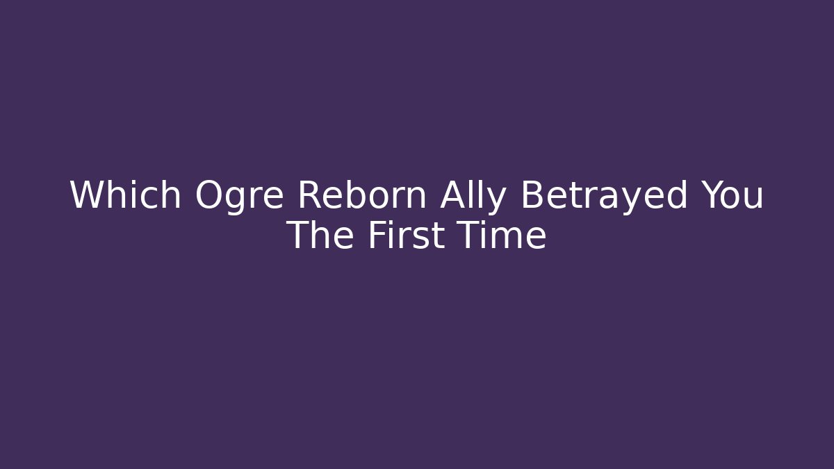 Which Ogre Reborn Ally Betrayed You The First Time