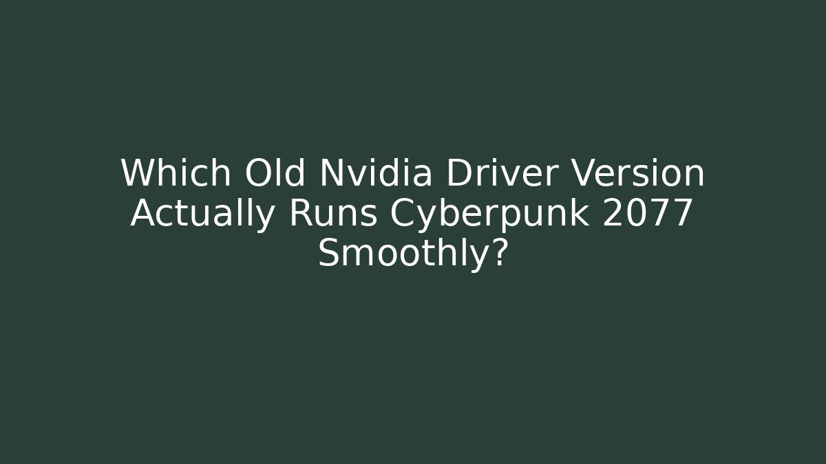 Which Old Nvidia Driver Version Actually Runs Cyberpunk 2077 Smoothly?