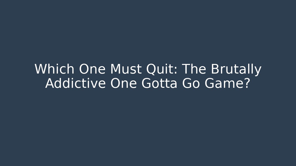 Which One Must Quit: The Brutally Addictive One Gotta Go Game?