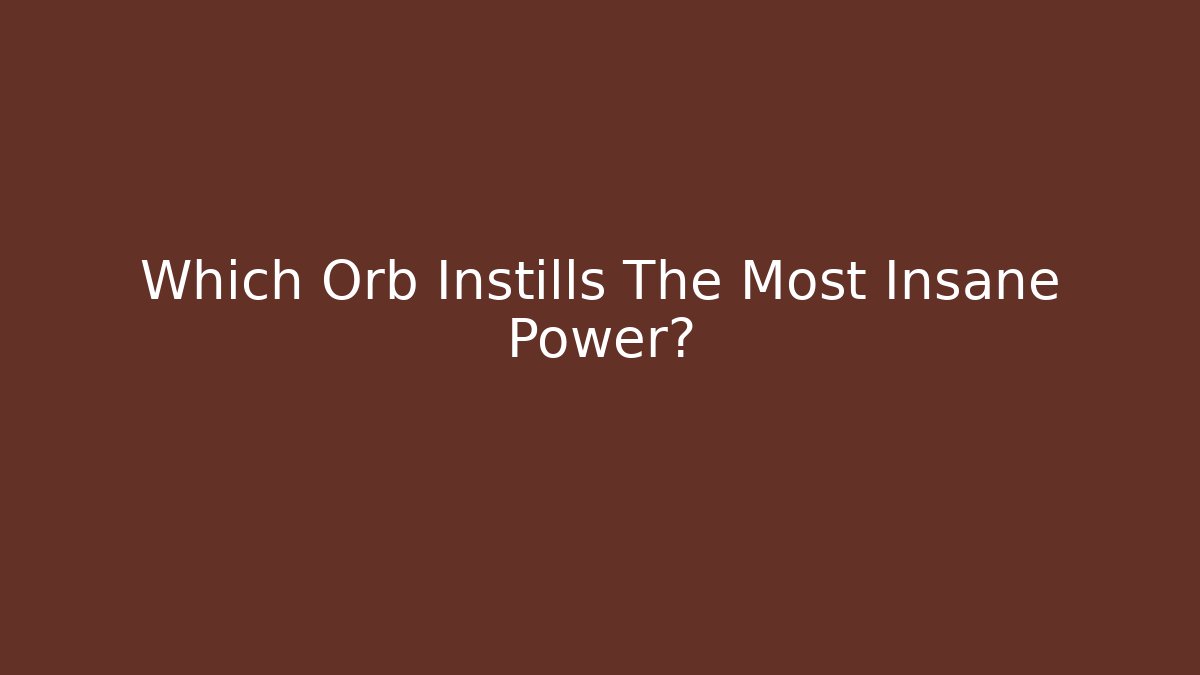 Which Orb Instills The Most Insane Power?