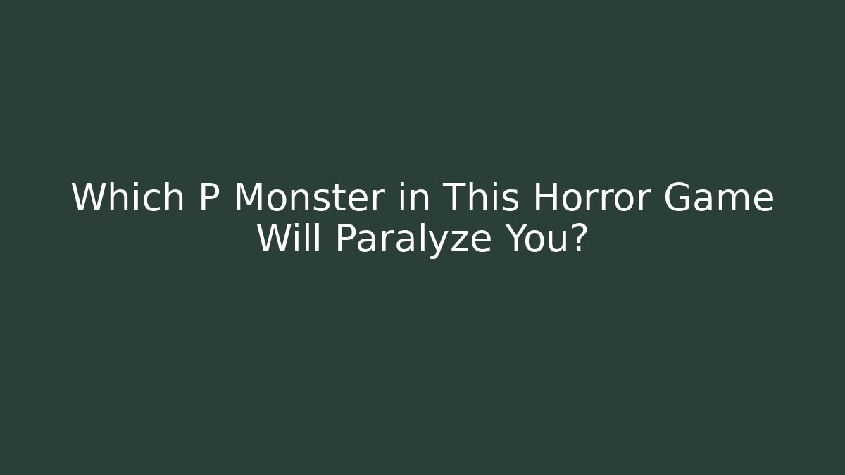 Which P Monster in This Horror Game Will Paralyze You?