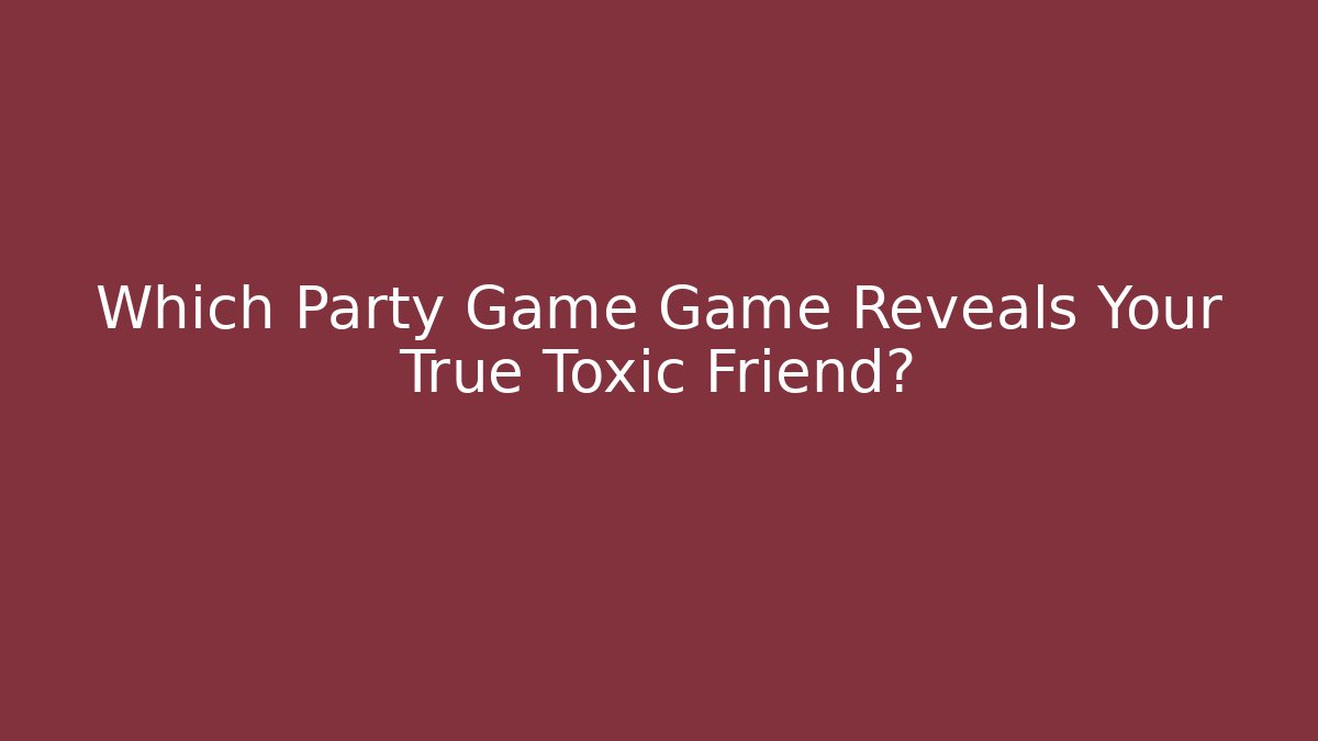 Which Party Game Game Reveals Your True Toxic Friend?