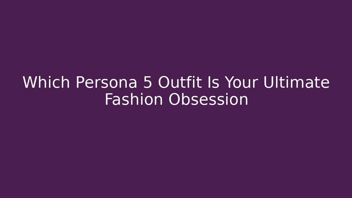 Which Persona 5 Outfit Is Your Ultimate Fashion Obsession