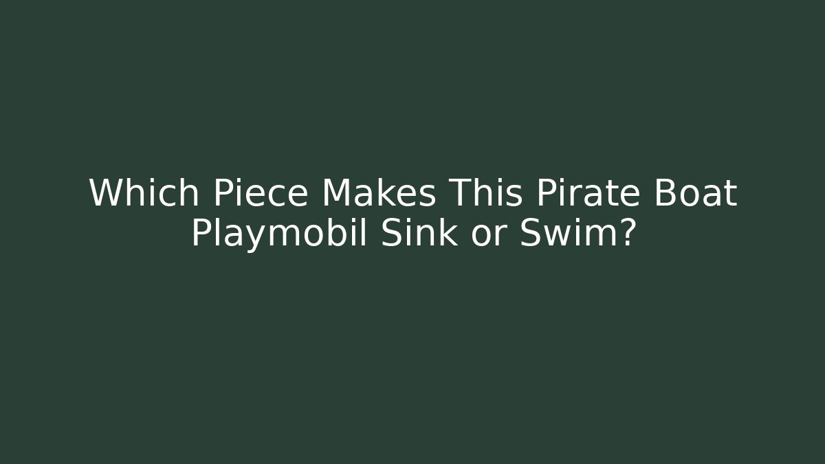 Which Piece Makes This Pirate Boat Playmobil Sink or Swim?