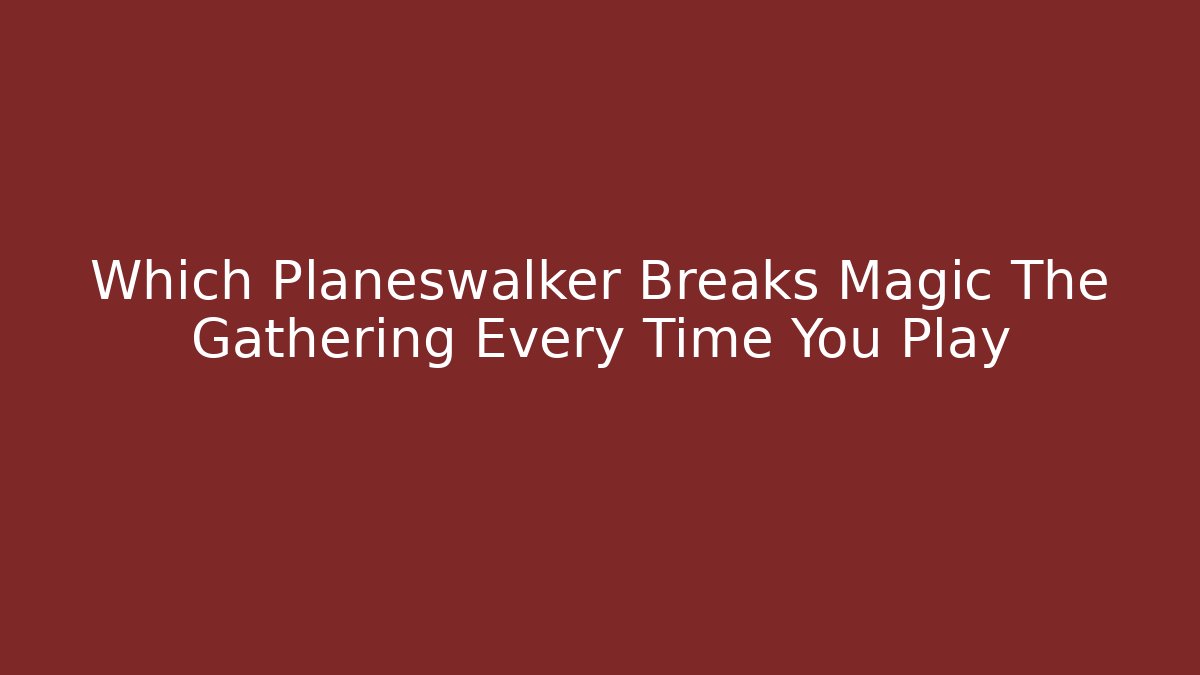 Which Planeswalker Breaks Magic The Gathering Every Time You Play