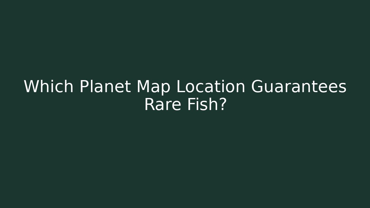 Which Planet Map Location Guarantees Rare Fish? - Critter Realm