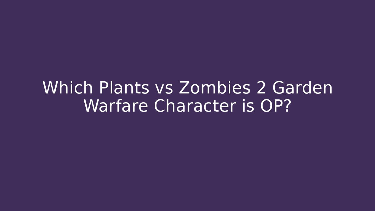 Which Plants vs Zombies 2 Garden Warfare Character is OP?