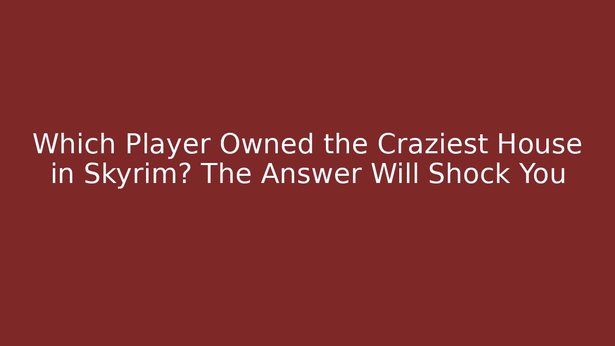 Which Player Owned the Craziest House in Skyrim? The Answer Will Shock You