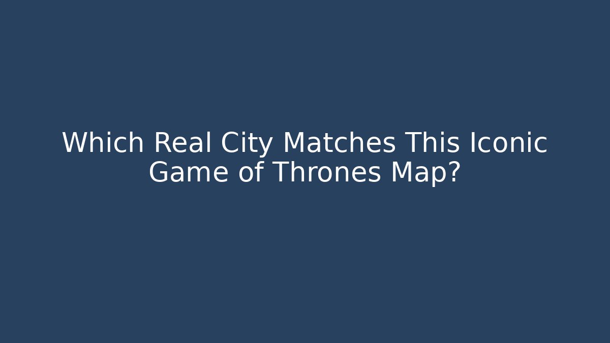 Which Real City Matches This Iconic Game of Thrones Map?