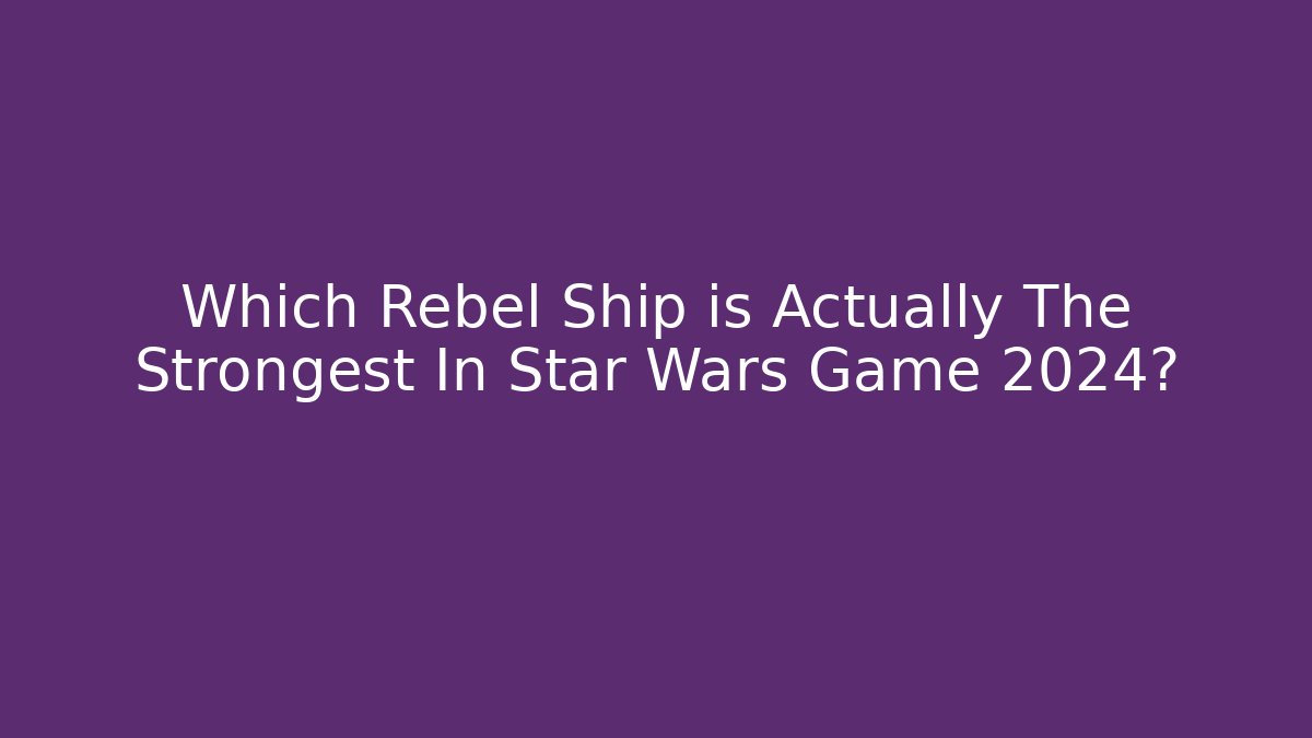Which Rebel Ship is Actually The Strongest In Star Wars Game 2024?