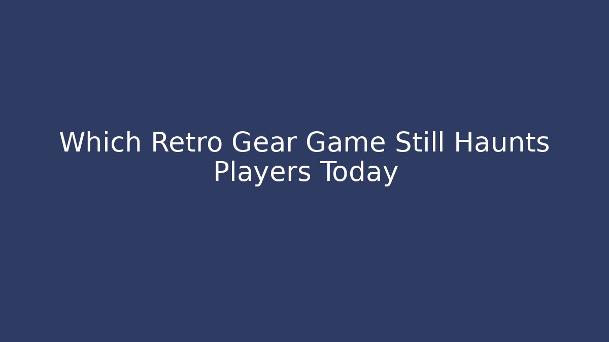 Which Retro Gear Game Still Haunts Players Today