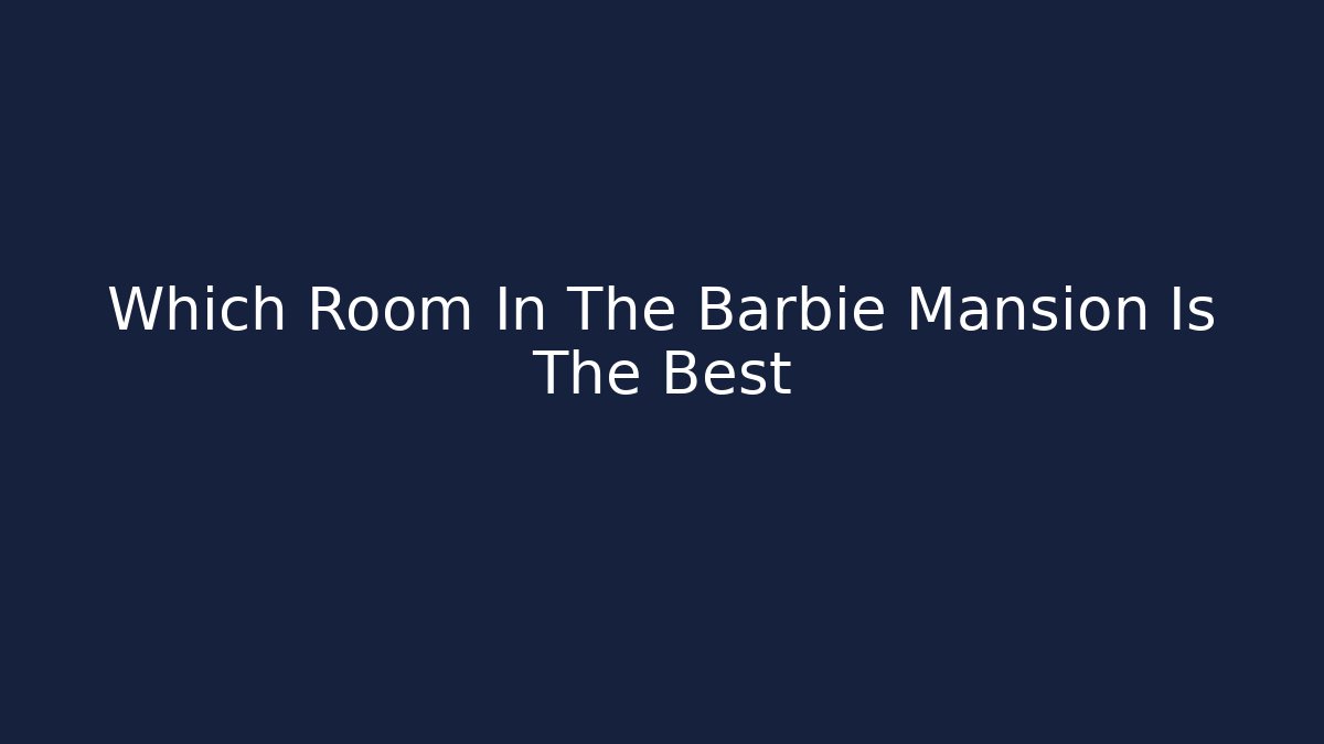 Which Room In The Barbie Mansion Is The Best