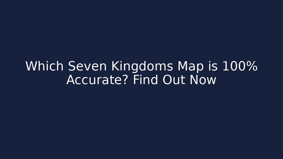 Which Seven Kingdoms Map is 100% Accurate? Find Out Now