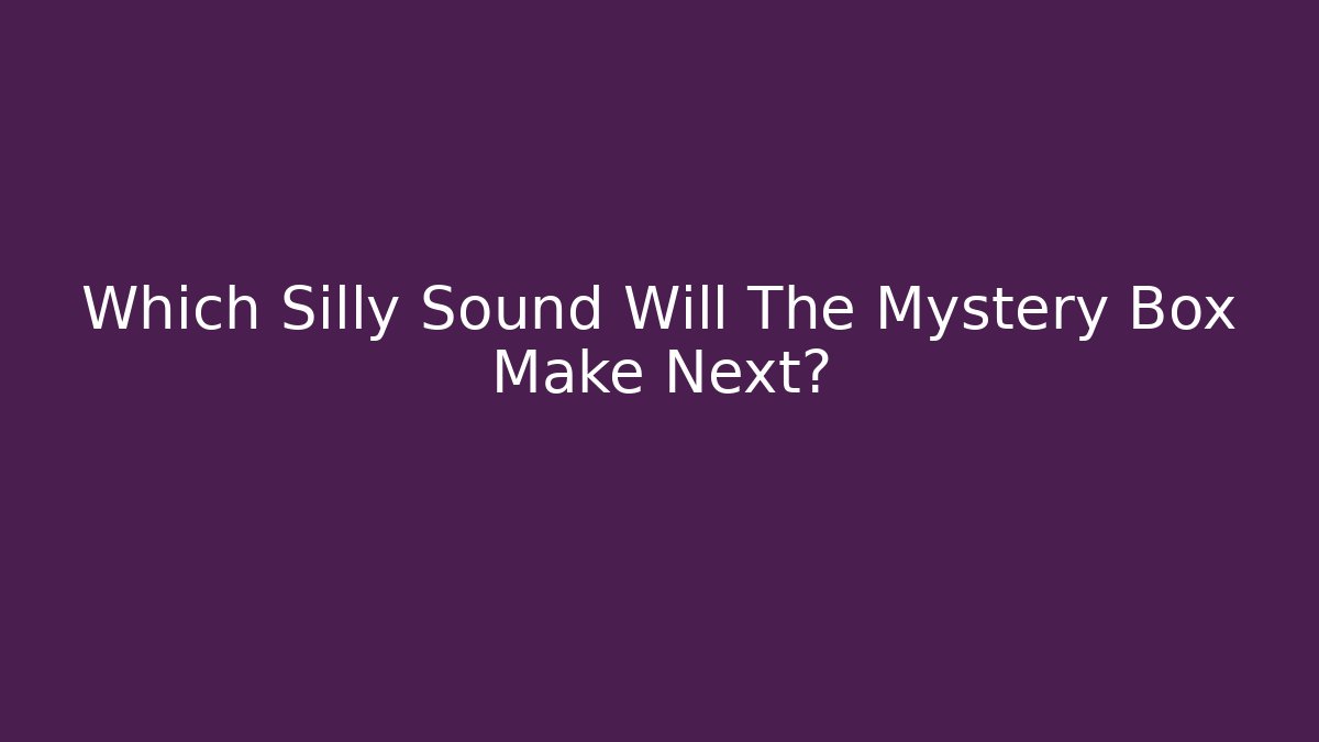 Which Silly Sound Will The Mystery Box Make Next?