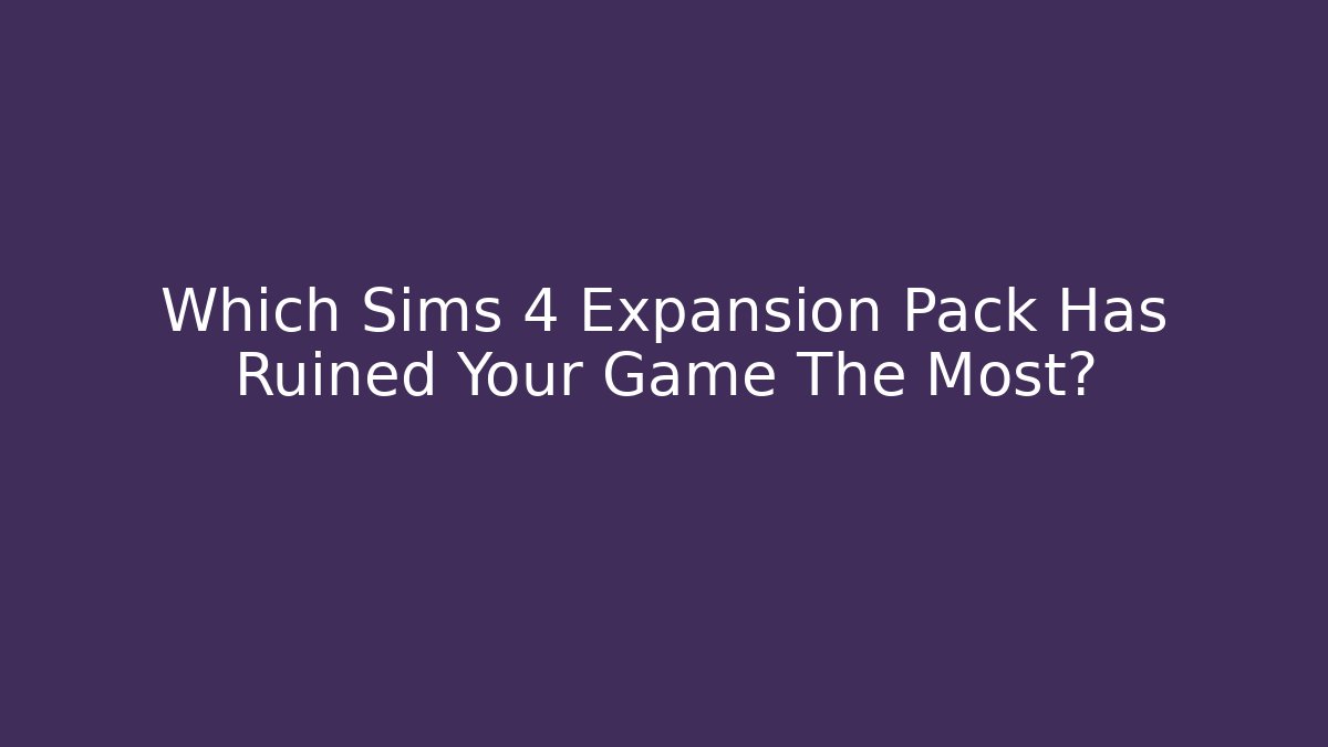 Which Sims 4 Expansion Pack Has Ruined Your Game The Most?