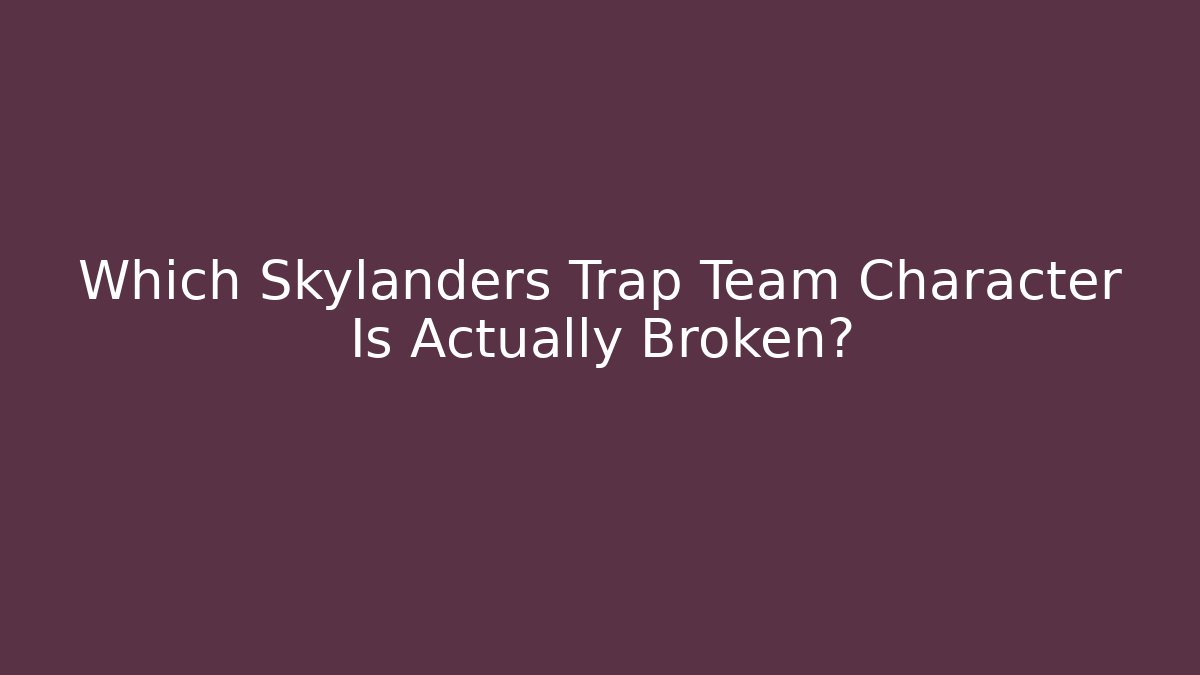 Which Skylanders Trap Team Character Is Actually Broken?