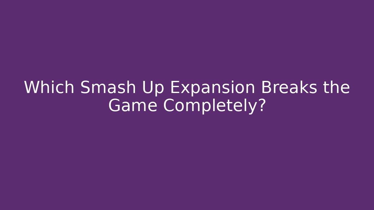 Which Smash Up Expansion Breaks the Game Completely?