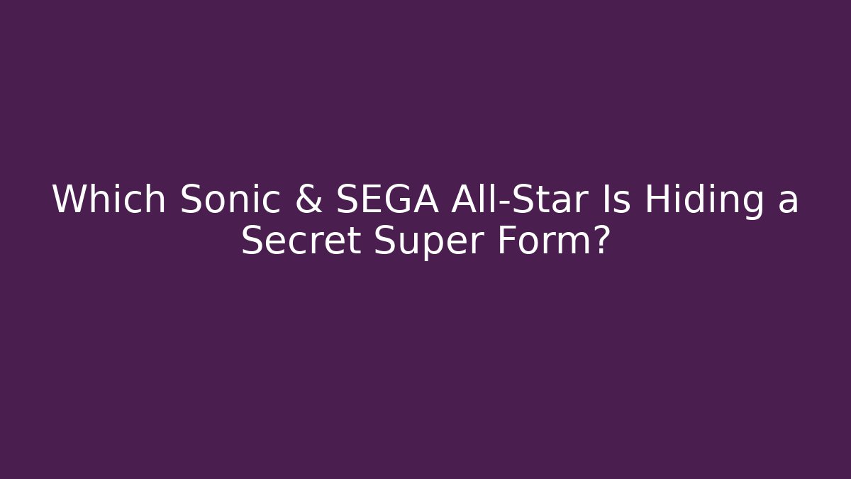 Which Sonic & SEGA All-Star Is Hiding a Secret Super Form?