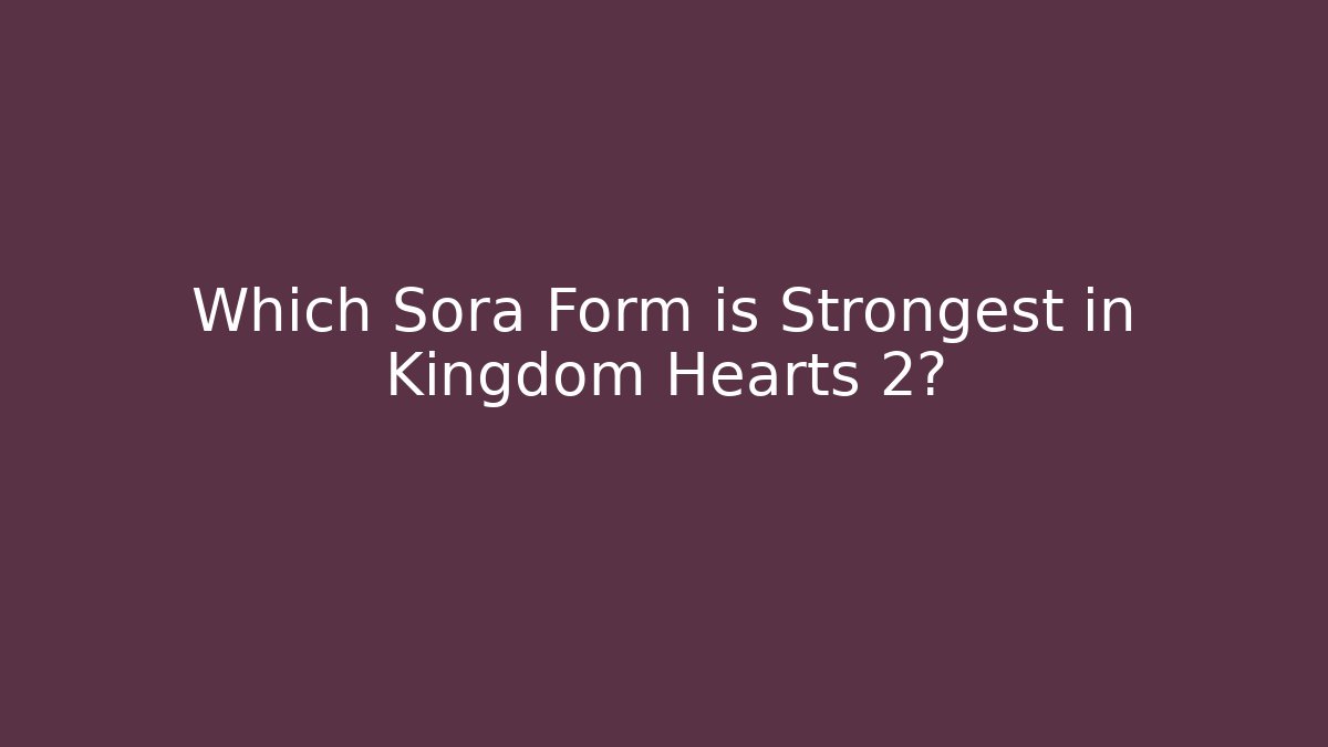 Which Sora Form is Strongest in Kingdom Hearts 2?