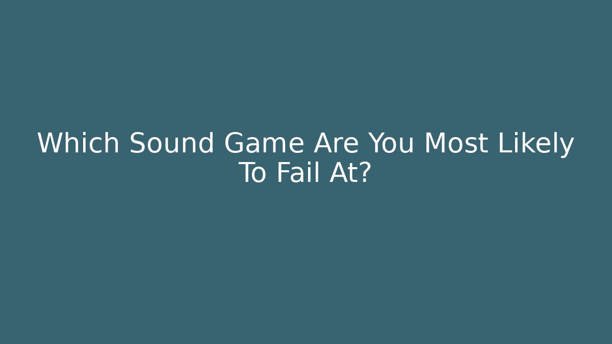 Which Sound Game Are You Most Likely To Fail At?
