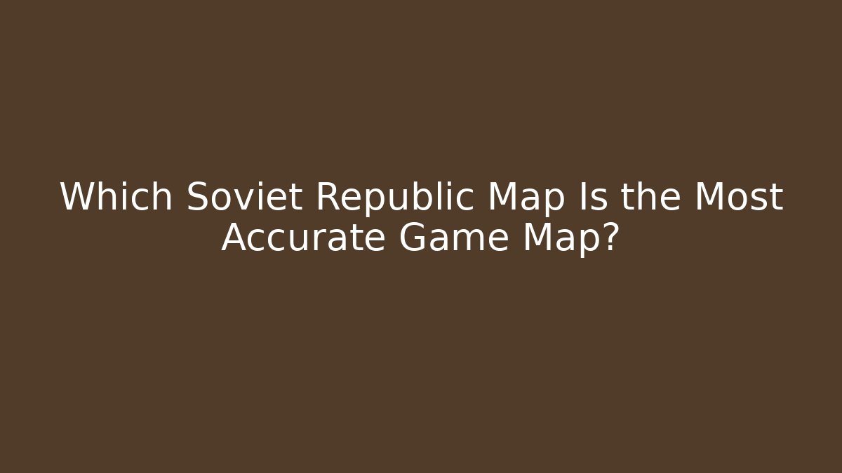 Which Soviet Republic Map Is the Most Accurate Game Map? - Critter Realm