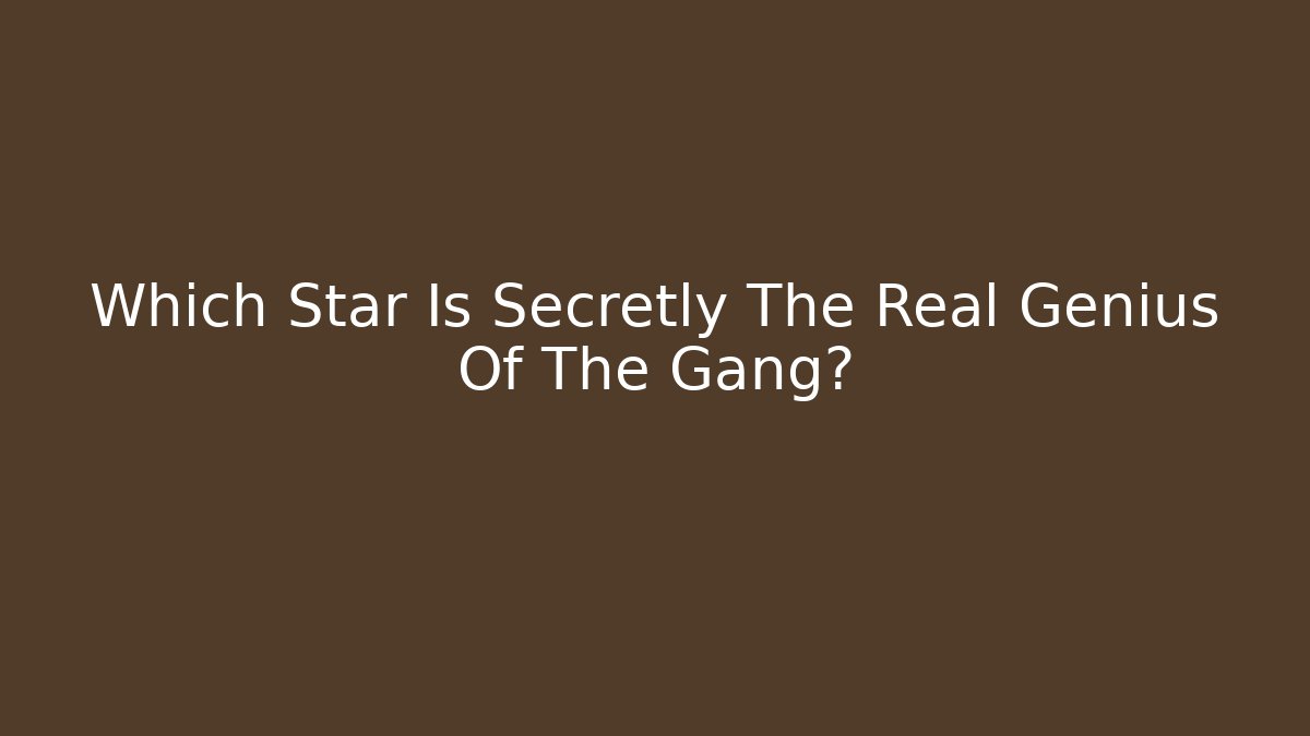 Which Star Is Secretly The Real Genius Of The Gang?