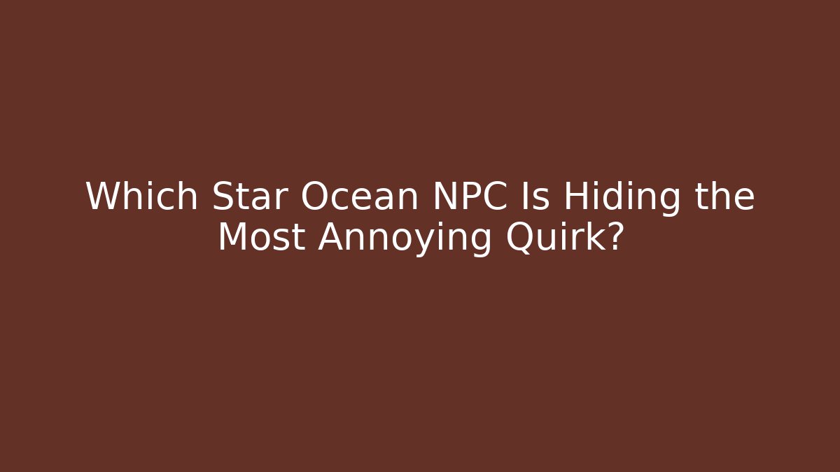 Which Star Ocean NPC Is Hiding the Most Annoying Quirk?