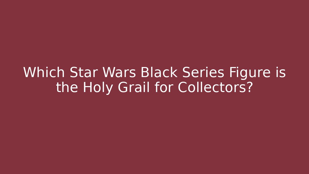Which Star Wars Black Series Figure is the Holy Grail for Collectors?