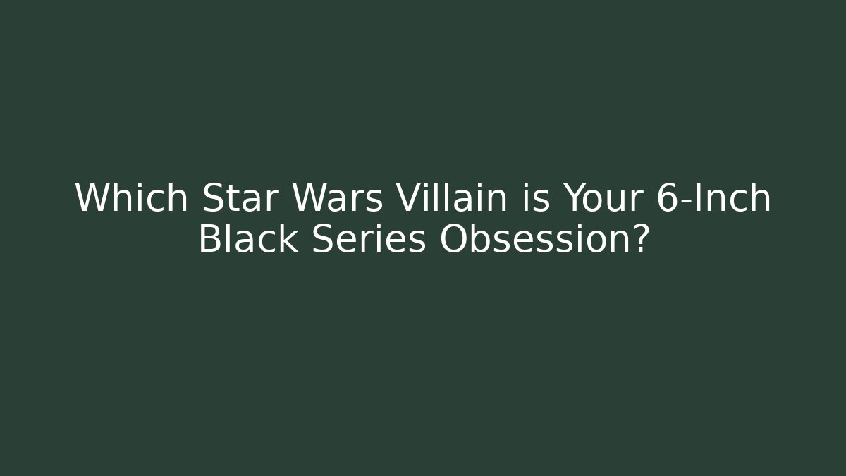 Which Star Wars Villain is Your 6-Inch Black Series Obsession?