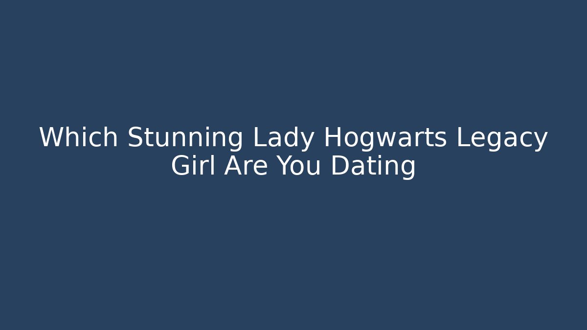 Which Stunning Lady Hogwarts Legacy Girl Are You Dating