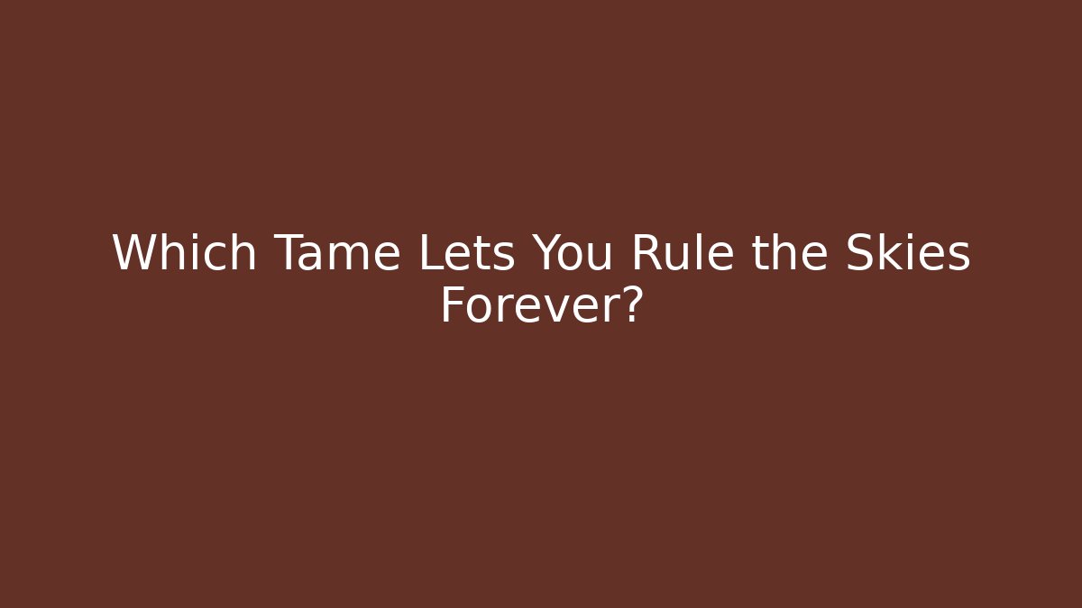 Which Tame Lets You Rule the Skies Forever?