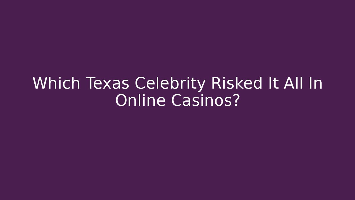 Which Texas Celebrity Risked It All In Online Casinos?