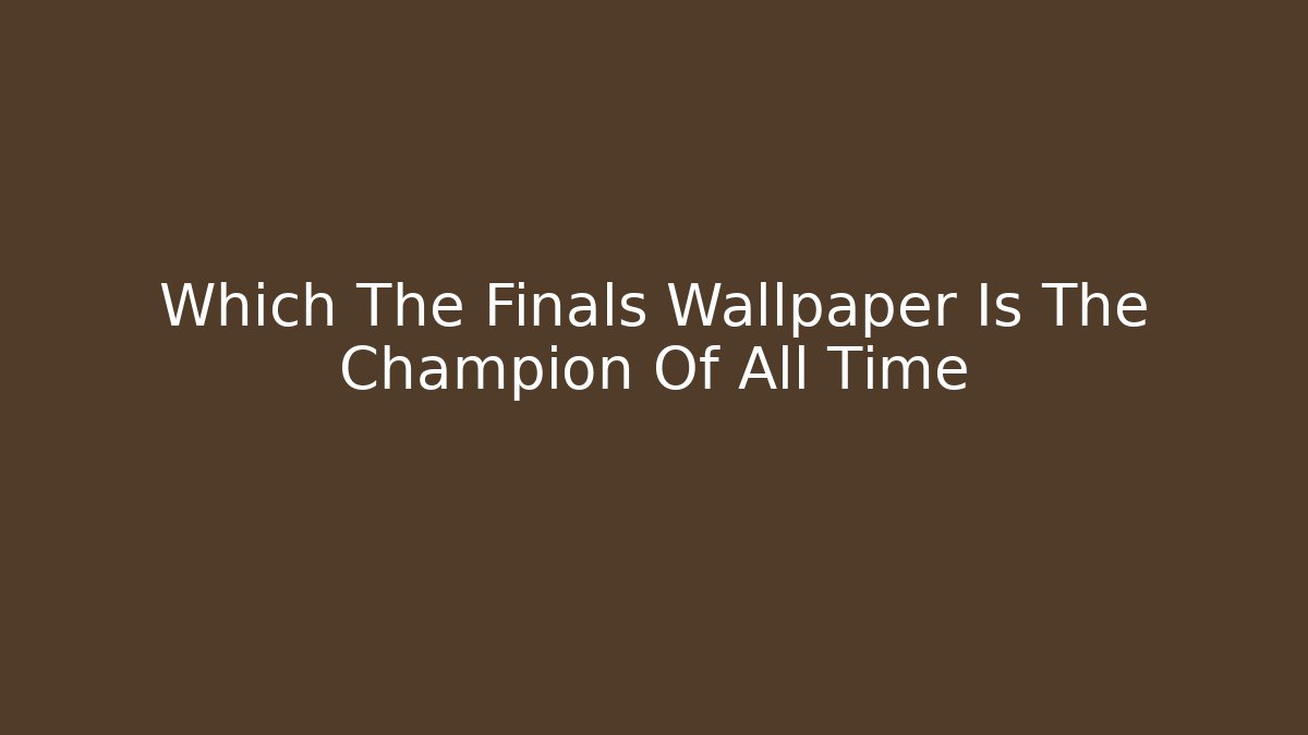 Which The Finals Wallpaper Is The Champion Of All Time