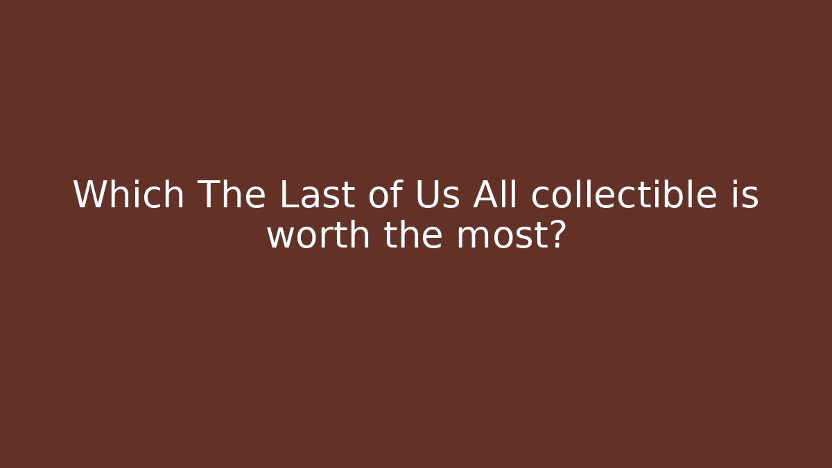 Which The Last of Us All collectible is worth the most?