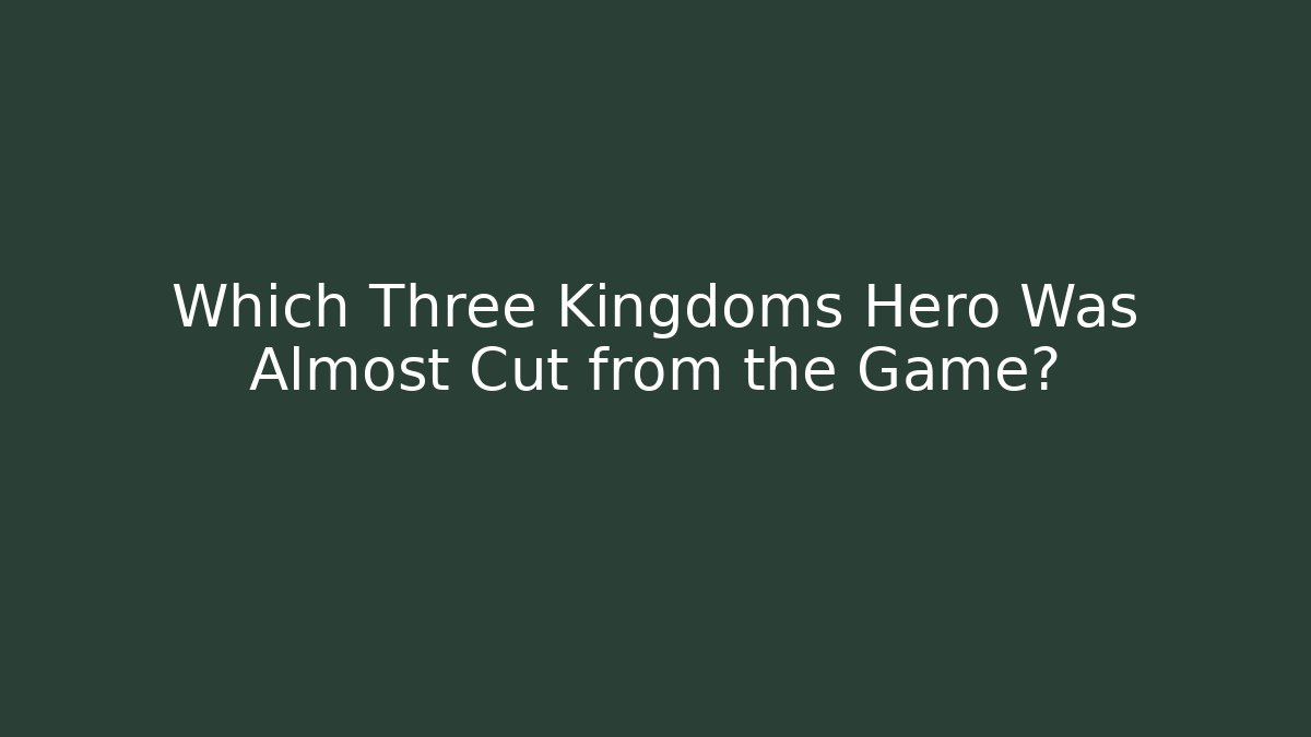 Which Three Kingdoms Hero Was Almost Cut from the Game?