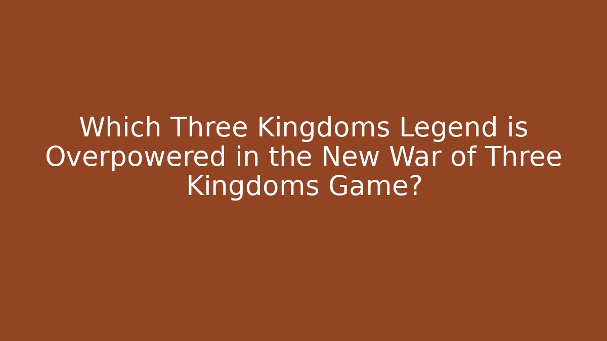 Which Three Kingdoms Legend is Overpowered in the New War of Three Kingdoms Game?