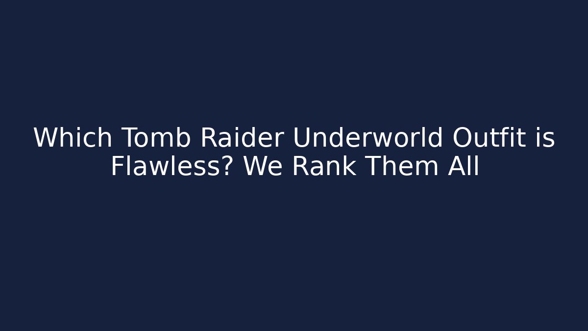 Which Tomb Raider Underworld Outfit is Flawless? We Rank Them All