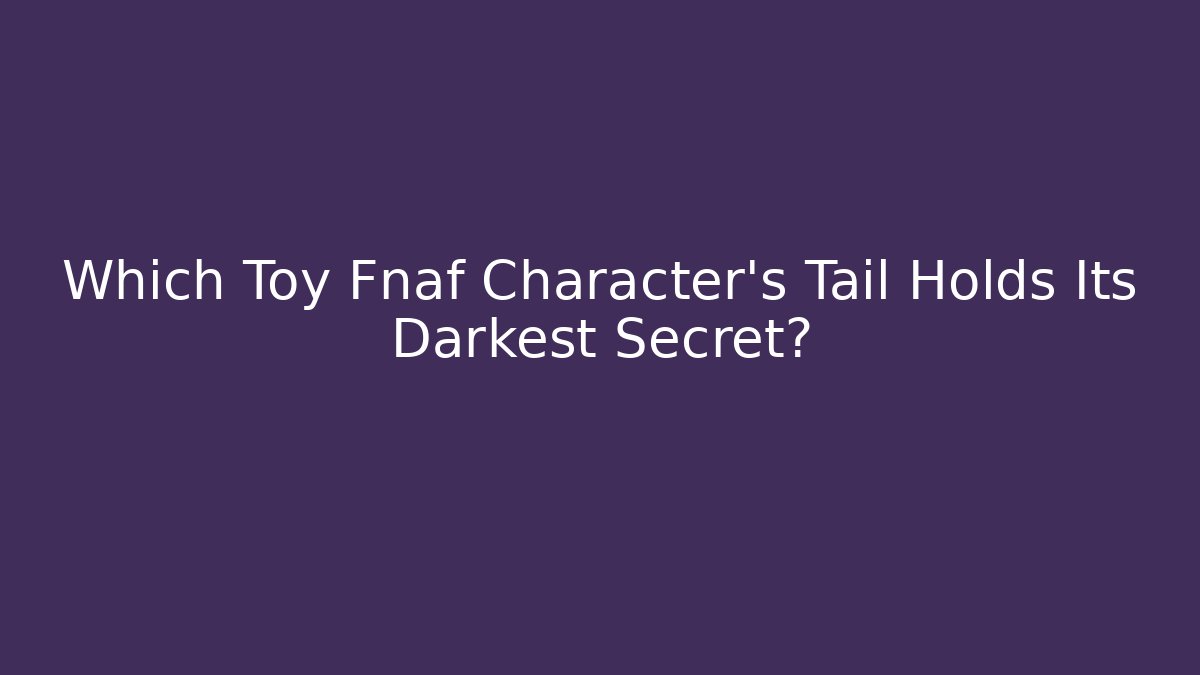 Which Toy Fnaf Character's Tail Holds Its Darkest Secret?