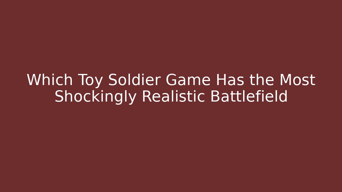 Which Toy Soldier Game Has the Most Shockingly Realistic Battlefield