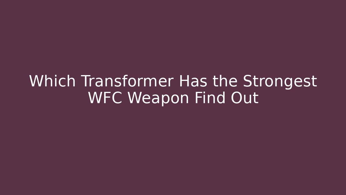 Which Transformer Has the Strongest WFC Weapon Find Out