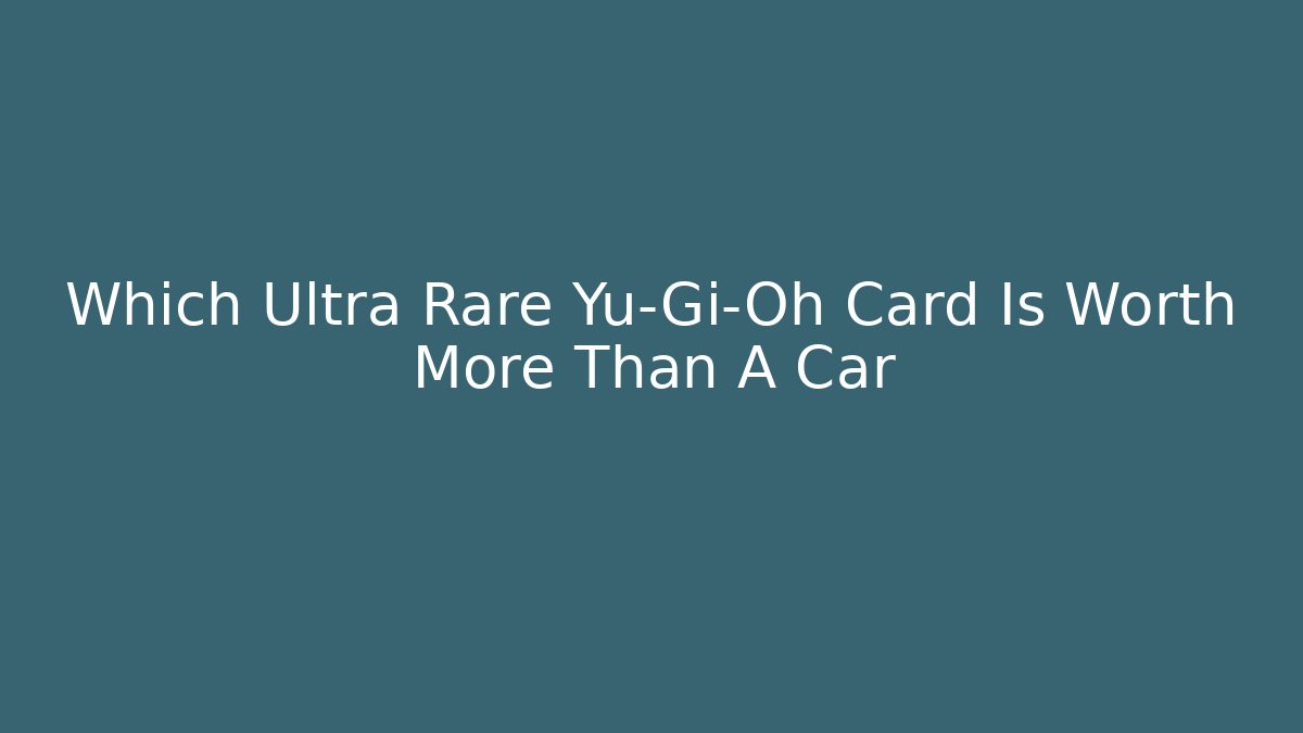 Which Ultra Rare Yu-Gi-Oh Card Is Worth More Than A Car - Critter Realm