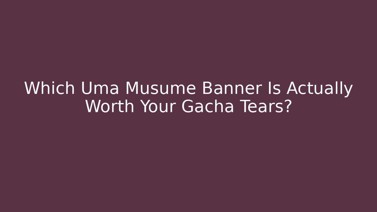 Which Uma Musume Banner Is Actually Worth Your Gacha Tears?