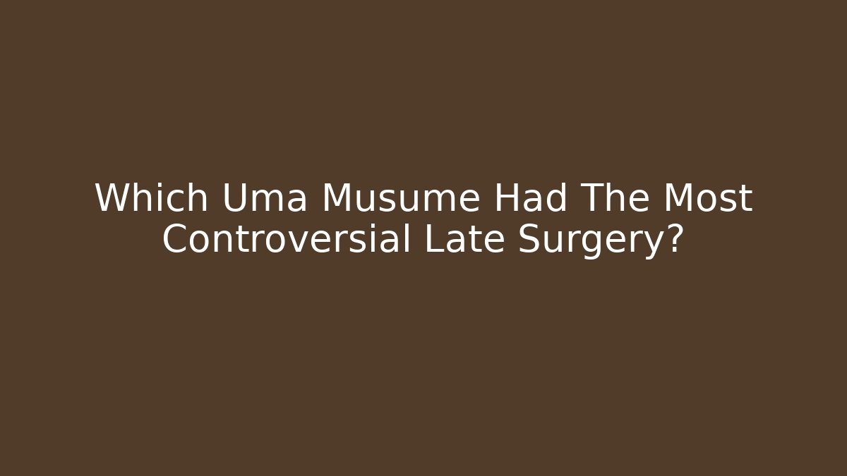 Which Uma Musume Had The Most Controversial Late Surgery?
