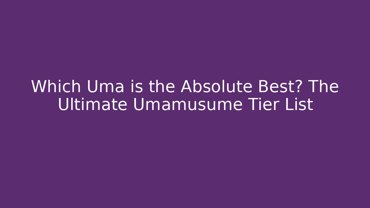 Which Uma is the Absolute Best? The Ultimate Umamusume Tier List