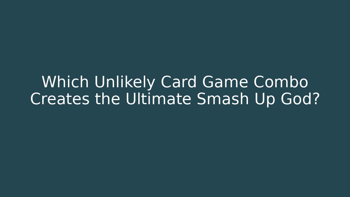 Which Unlikely Card Game Combo Creates the Ultimate Smash Up God?