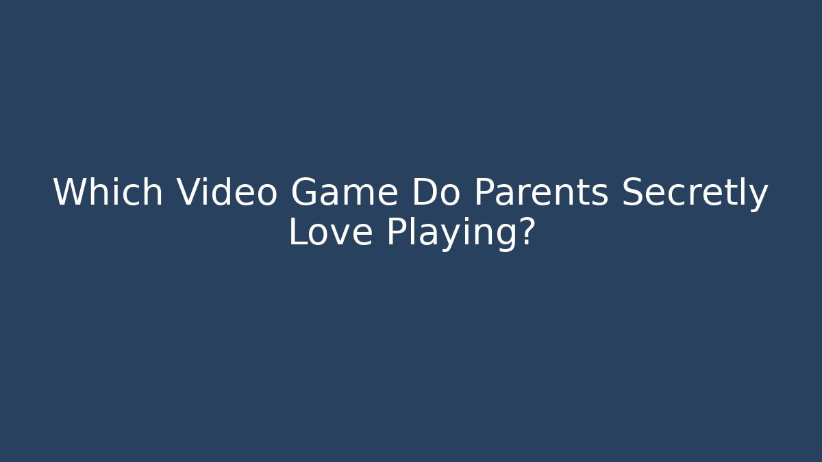 Which Video Game Do Parents Secretly Love Playing?