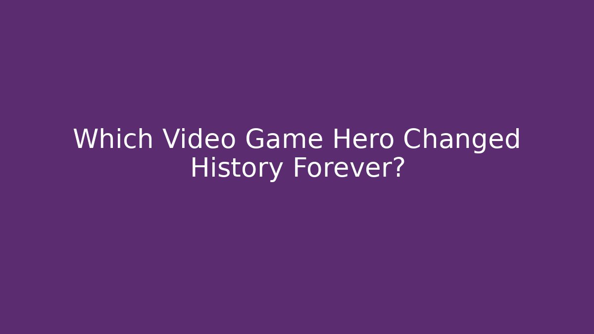 Which Video Game Hero Changed History Forever?