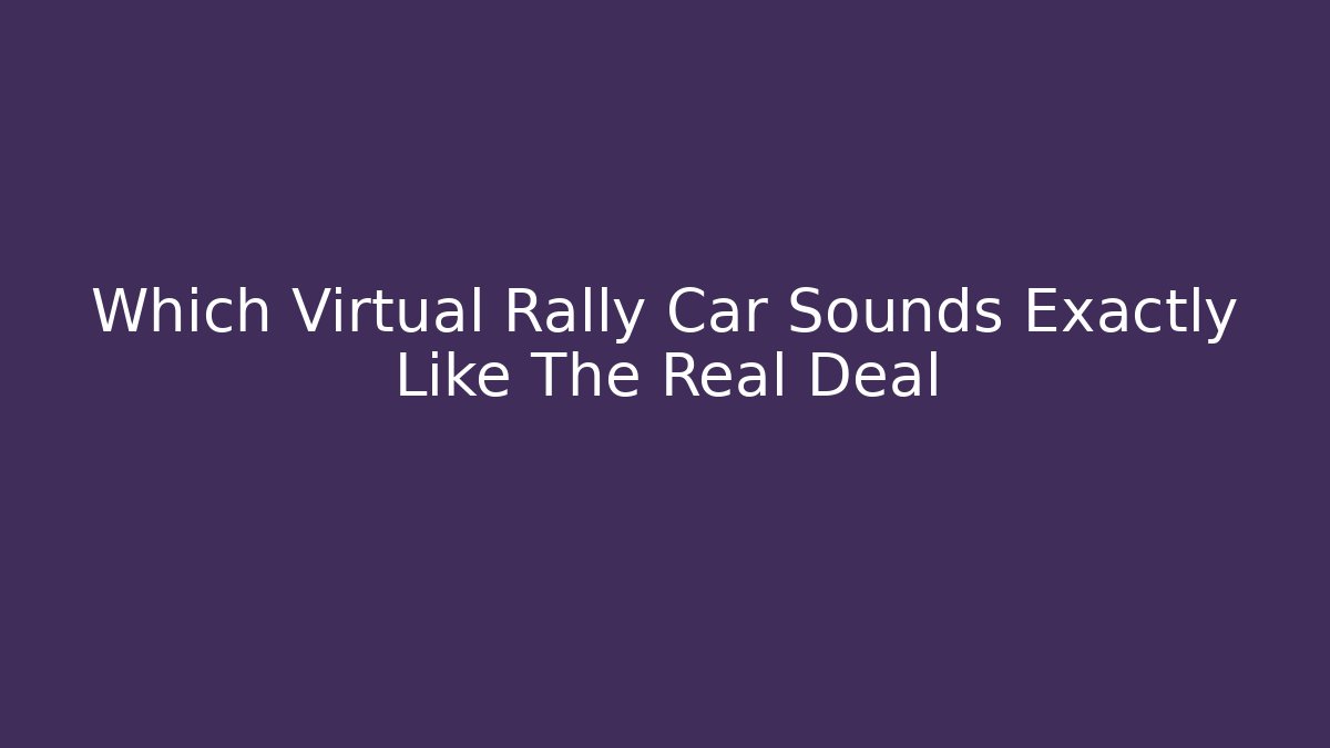 Which Virtual Rally Car Sounds Exactly Like The Real Deal