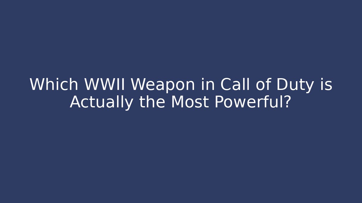 Which WWII Weapon in Call of Duty is Actually the Most Powerful?